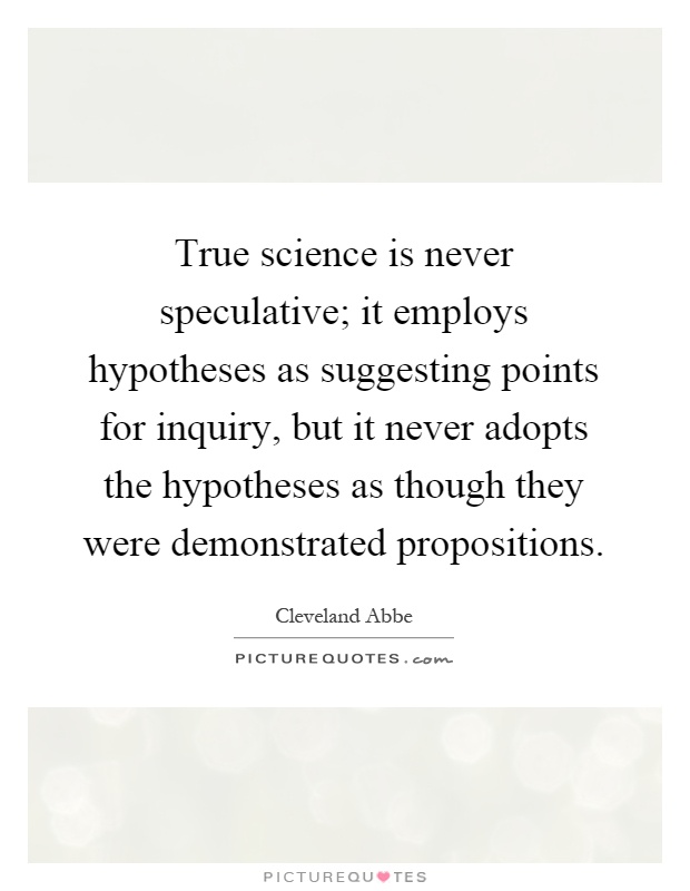 True science is never speculative; it employs hypotheses as suggesting points for inquiry, but it never adopts the hypotheses as though they were demonstrated propositions Picture Quote #1