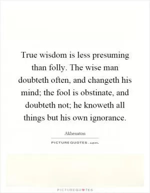 True wisdom is less presuming than folly. The wise man doubteth often, and changeth his mind; the fool is obstinate, and doubteth not; he knoweth all things but his own ignorance Picture Quote #1