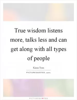True wisdom listens more, talks less and can get along with all types of people Picture Quote #1