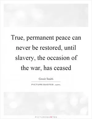 True, permanent peace can never be restored, until slavery, the occasion of the war, has ceased Picture Quote #1