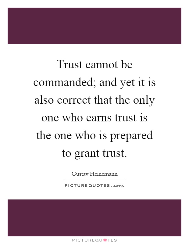 Trust cannot be commanded; and yet it is also correct that the only one who earns trust is the one who is prepared to grant trust Picture Quote #1