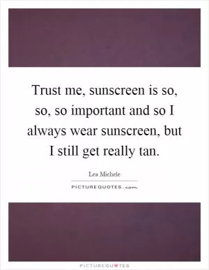 Trust me, sunscreen is so, so, so important and so I always wear sunscreen, but I still get really tan Picture Quote #1