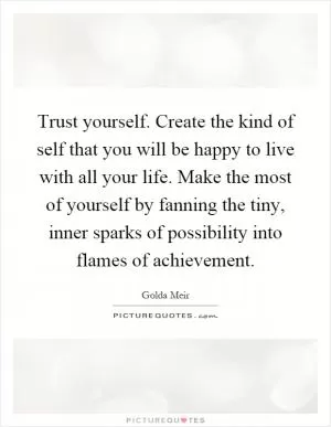 Trust yourself. Create the kind of self that you will be happy to live with all your life. Make the most of yourself by fanning the tiny, inner sparks of possibility into flames of achievement Picture Quote #1