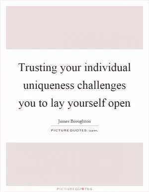 Trusting your individual uniqueness challenges you to lay yourself open Picture Quote #1
