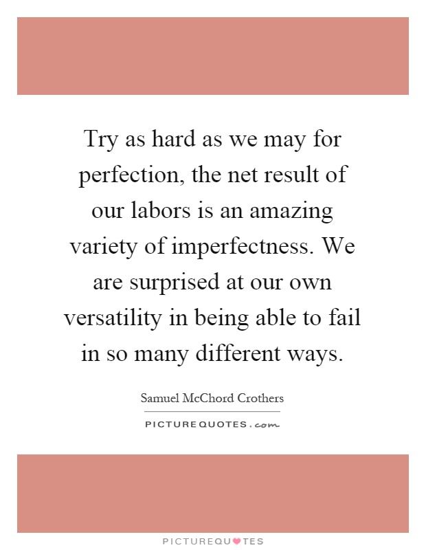 Try as hard as we may for perfection, the net result of our labors is an amazing variety of imperfectness. We are surprised at our own versatility in being able to fail in so many different ways Picture Quote #1