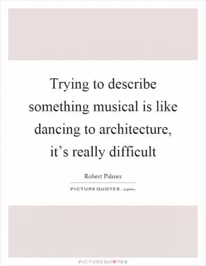 Trying to describe something musical is like dancing to architecture, it’s really difficult Picture Quote #1