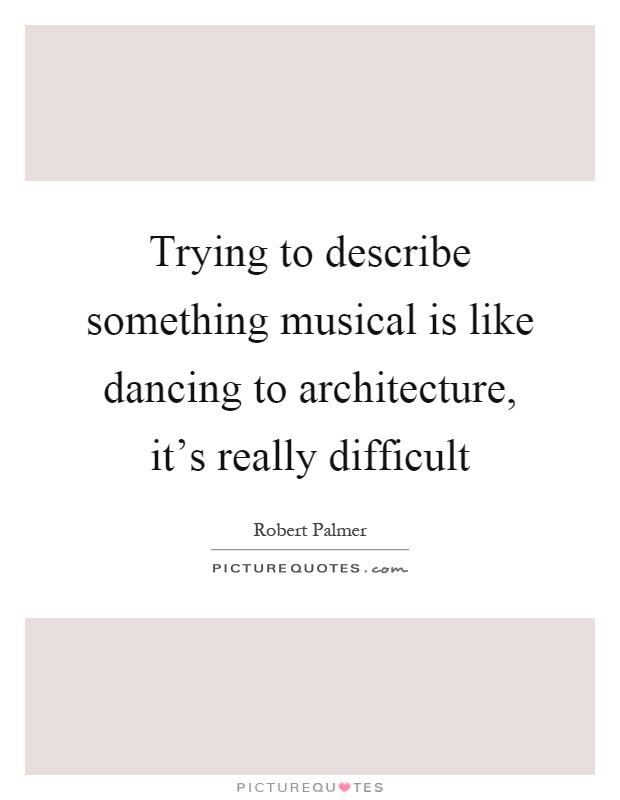 Trying to describe something musical is like dancing to architecture, it's really difficult Picture Quote #1
