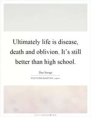 Ultimately life is disease, death and oblivion. It’s still better than high school Picture Quote #1
