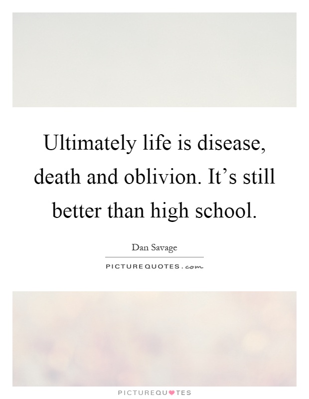 Ultimately life is disease, death and oblivion. It's still better than high school Picture Quote #1