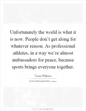 Unfortunately the world is what it is now. People don’t get along for whatever reason. As professional athletes, in a way we’re almost ambassadors for peace, because sports brings everyone together Picture Quote #1