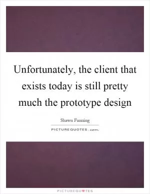 Unfortunately, the client that exists today is still pretty much the prototype design Picture Quote #1