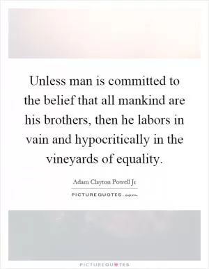 Unless man is committed to the belief that all mankind are his brothers, then he labors in vain and hypocritically in the vineyards of equality Picture Quote #1