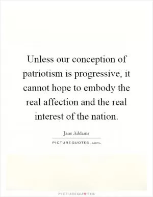 Unless our conception of patriotism is progressive, it cannot hope to embody the real affection and the real interest of the nation Picture Quote #1