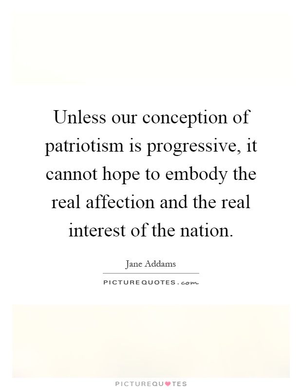 Unless our conception of patriotism is progressive, it cannot hope to embody the real affection and the real interest of the nation Picture Quote #1