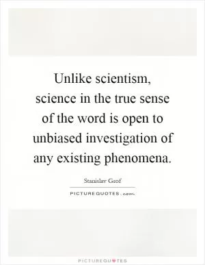 Unlike scientism, science in the true sense of the word is open to unbiased investigation of any existing phenomena Picture Quote #1