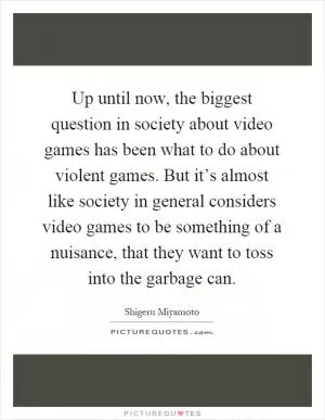 Up until now, the biggest question in society about video games has been what to do about violent games. But it’s almost like society in general considers video games to be something of a nuisance, that they want to toss into the garbage can Picture Quote #1