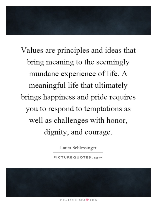 Values are principles and ideas that bring meaning to the seemingly mundane experience of life. A meaningful life that ultimately brings happiness and pride requires you to respond to temptations as well as challenges with honor, dignity, and courage Picture Quote #1