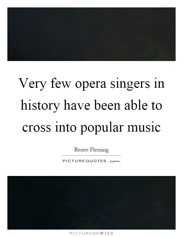 Very few opera singers in history have been able to cross into popular music Picture Quote #1