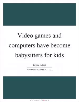 Video games and computers have become babysitters for kids Picture Quote #1