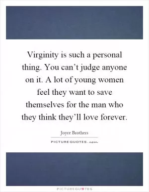 Virginity is such a personal thing. You can’t judge anyone on it. A lot of young women feel they want to save themselves for the man who they think they’ll love forever Picture Quote #1