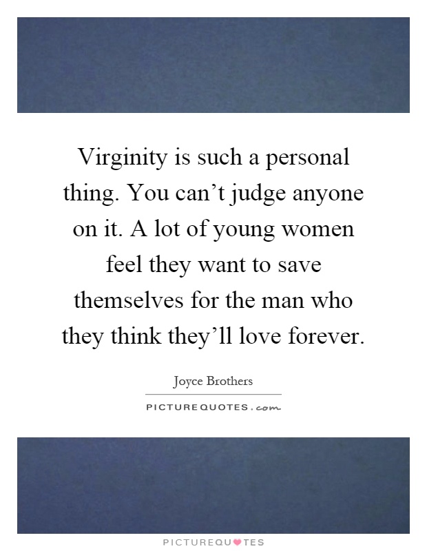 Virginity is such a personal thing. You can't judge anyone on it. A lot of young women feel they want to save themselves for the man who they think they'll love forever Picture Quote #1