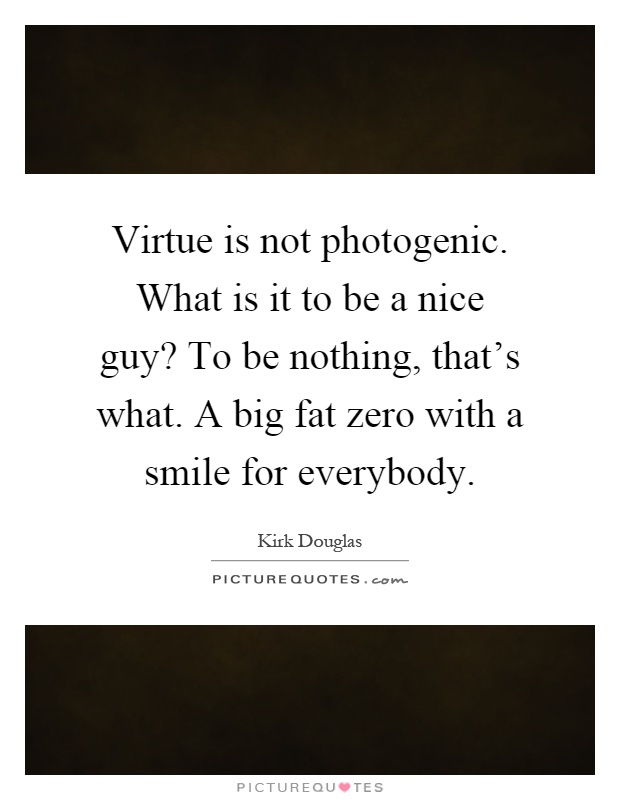 Virtue is not photogenic. What is it to be a nice guy? To be nothing, that's what. A big fat zero with a smile for everybody Picture Quote #1