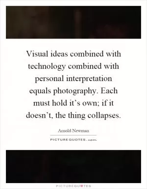 Visual ideas combined with technology combined with personal interpretation equals photography. Each must hold it’s own; if it doesn’t, the thing collapses Picture Quote #1