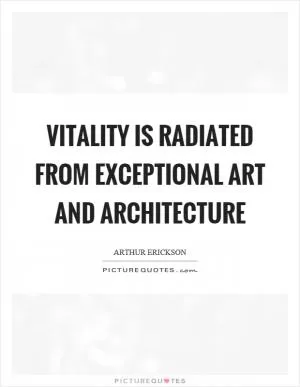Vitality is radiated from exceptional art and architecture Picture Quote #1