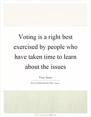 Voting is a right best exercised by people who have taken time to learn about the issues Picture Quote #1