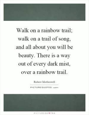 Walk on a rainbow trail; walk on a trail of song, and all about you will be beauty. There is a way out of every dark mist, over a rainbow trail Picture Quote #1