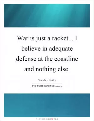 War is just a racket... I believe in adequate defense at the coastline and nothing else Picture Quote #1