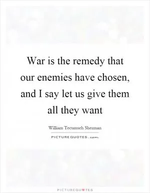 War is the remedy that our enemies have chosen, and I say let us give them all they want Picture Quote #1
