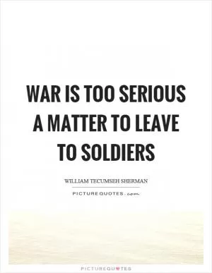 War is too serious a matter to leave to soldiers Picture Quote #1