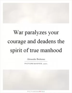 War paralyzes your courage and deadens the spirit of true manhood Picture Quote #1