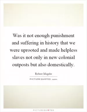 Was it not enough punishment and suffering in history that we were uprooted and made helpless slaves not only in new colonial outposts but also domestically Picture Quote #1