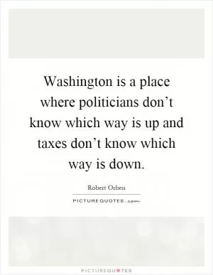 Washington is a place where politicians don’t know which way is up and taxes don’t know which way is down Picture Quote #1