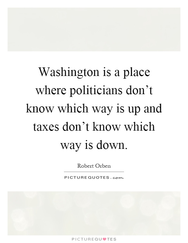 Washington is a place where politicians don't know which way is up and taxes don't know which way is down Picture Quote #1