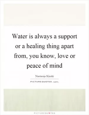 Water is always a support or a healing thing apart from, you know, love or peace of mind Picture Quote #1
