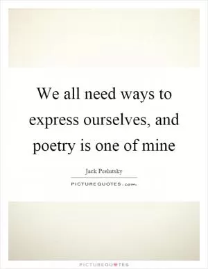 We all need ways to express ourselves, and poetry is one of mine Picture Quote #1