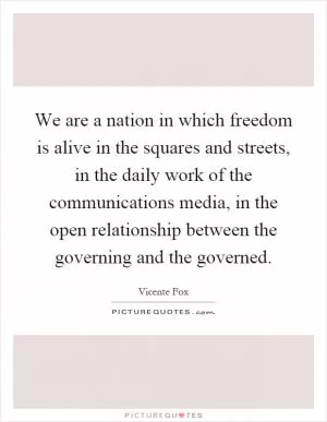 We are a nation in which freedom is alive in the squares and streets, in the daily work of the communications media, in the open relationship between the governing and the governed Picture Quote #1