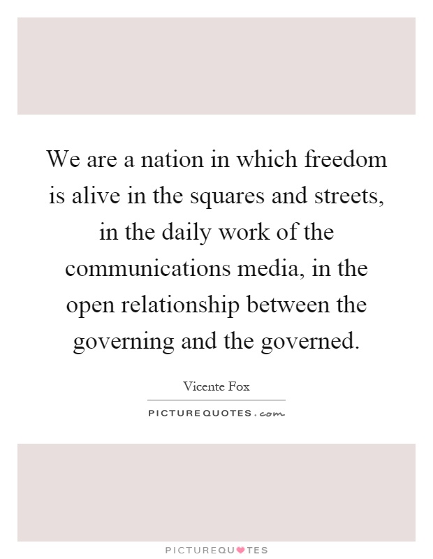 We are a nation in which freedom is alive in the squares and streets, in the daily work of the communications media, in the open relationship between the governing and the governed Picture Quote #1