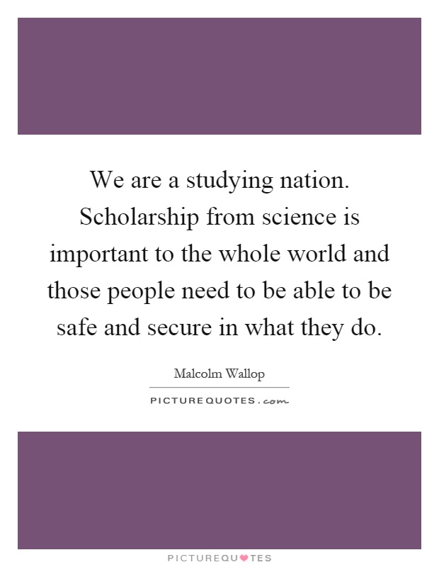 We are a studying nation. Scholarship from science is important to the whole world and those people need to be able to be safe and secure in what they do Picture Quote #1