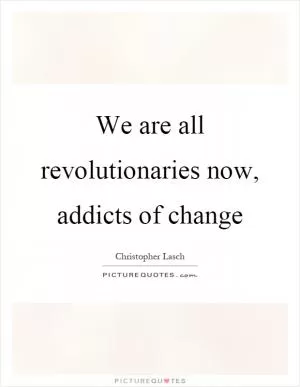 We are all revolutionaries now, addicts of change Picture Quote #1