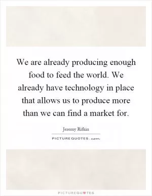 We are already producing enough food to feed the world. We already have technology in place that allows us to produce more than we can find a market for Picture Quote #1