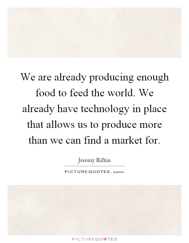 We are already producing enough food to feed the world. We already have technology in place that allows us to produce more than we can find a market for Picture Quote #1