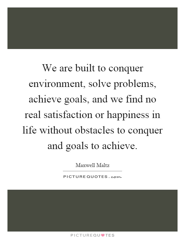 We are built to conquer environment, solve problems, achieve goals, and we find no real satisfaction or happiness in life without obstacles to conquer and goals to achieve Picture Quote #1