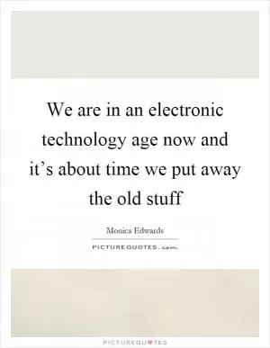 We are in an electronic technology age now and it’s about time we put away the old stuff Picture Quote #1