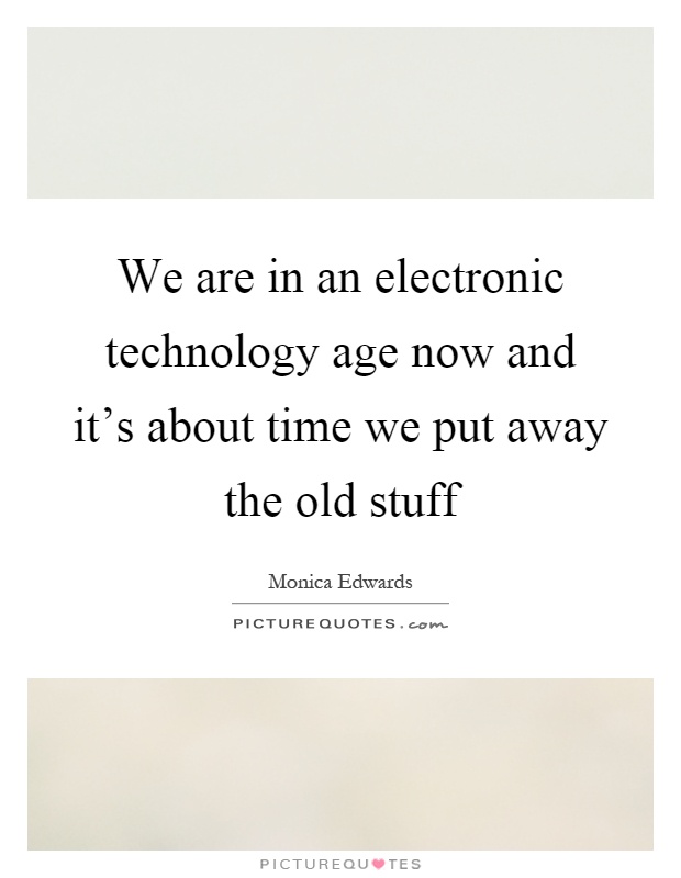 We are in an electronic technology age now and it's about time we put away the old stuff Picture Quote #1