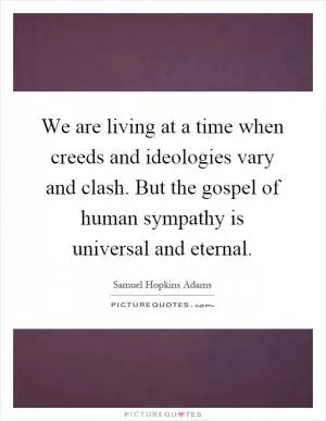 We are living at a time when creeds and ideologies vary and clash. But the gospel of human sympathy is universal and eternal Picture Quote #1