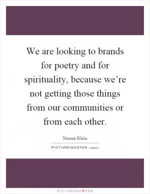 We are looking to brands for poetry and for spirituality, because we’re not getting those things from our communities or from each other Picture Quote #1